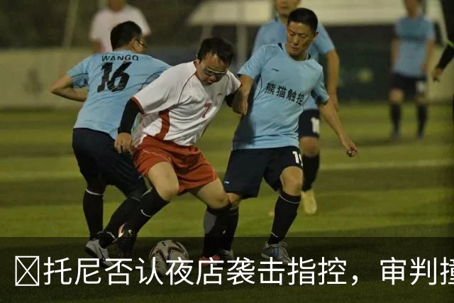 ​托尼否认夜店袭击指控，审判撞期2028欧洲杯