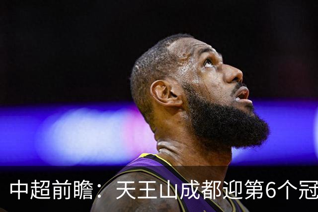 中超前瞻：天王山成都迎第6个冠军点 三镇恐难演奇迹
