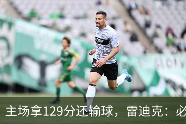 主场拿129分还输球，雷迪克：必须每场都能依靠防守