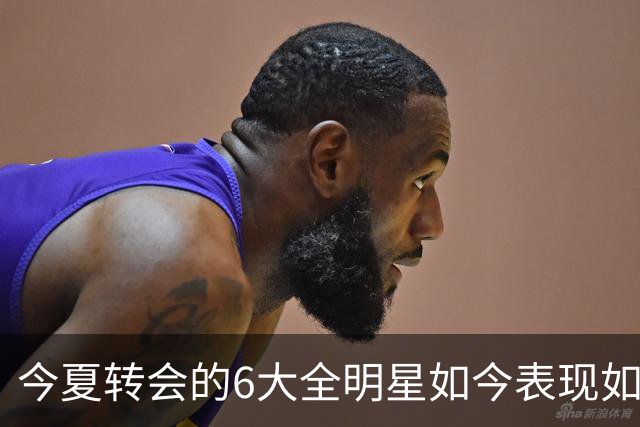 今夏转会的6大全明星如今表现如何？76人赚麻了，热火有苦说不出