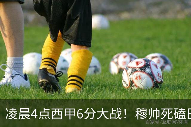 凌晨4点西甲6分大战！穆帅死磕巴萨：输球=落后9分，巨星对决