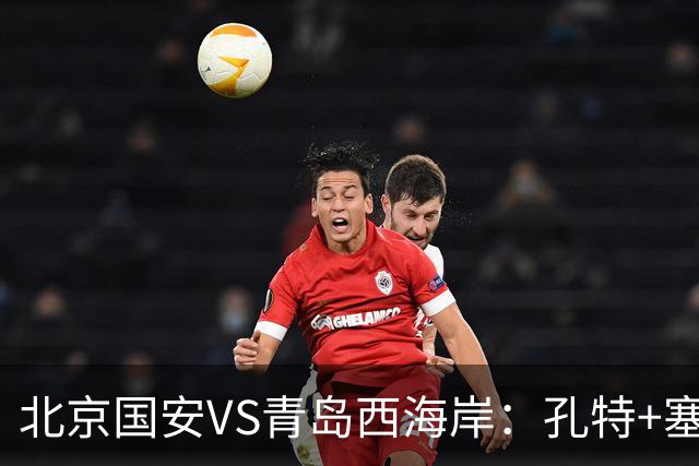 北京国安VS青岛西海岸：孔特+塞鸟坐镇，国足双星领衔，法比奥张玉宁冲锋