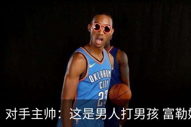 对手主帅：这是男人打男孩 富勒姆首胜后阿韦洛亚松口气