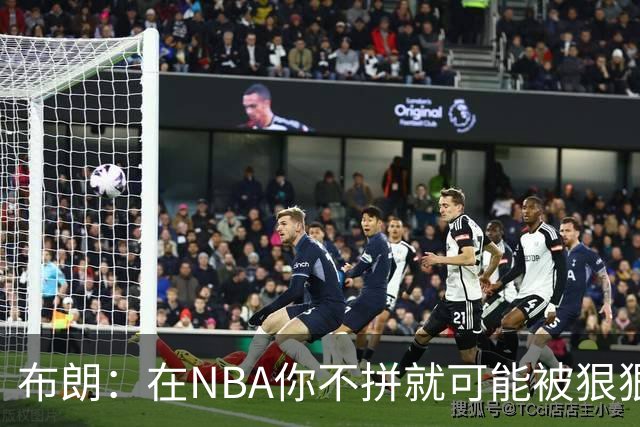 布朗：在NBA你不拼就可能被狠狠教训