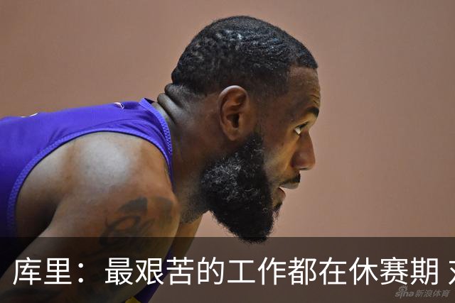 库里：最艰苦的工作都在休赛期 对比赛的热爱是我的动力