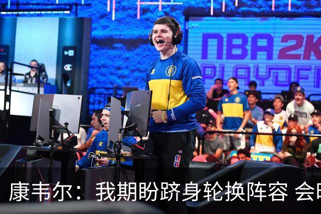 康韦尔：我期盼跻身轮换阵容 会时刻做好准备 感恩当下