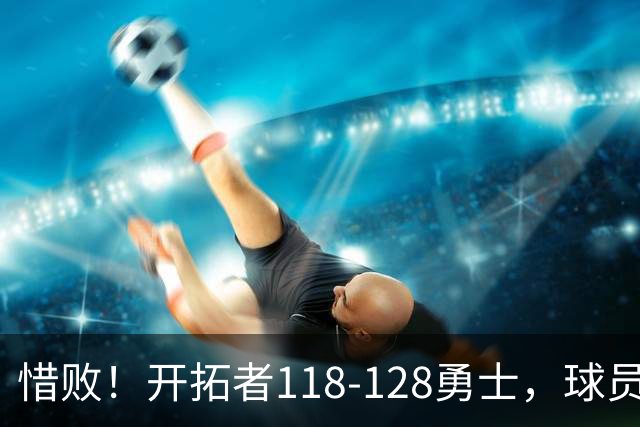 惜败！开拓者118-128勇士，球员评分：3人亮眼，4人及格，1人低迷
