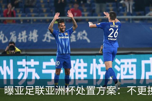 曝亚足联亚洲杯处置方案：不更换举办地 11月敲定是否延期
