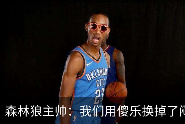 森林狼主帅：我们用"傻乐"换掉了"闷气"