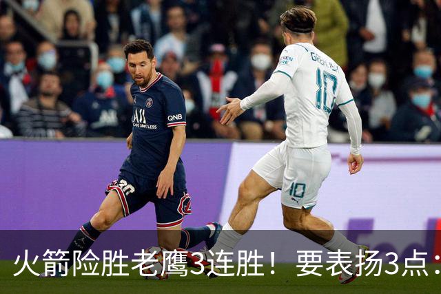 火箭险胜老鹰3连胜！要表扬3点：7人上双+新援奇兵，探花扬眉吐气