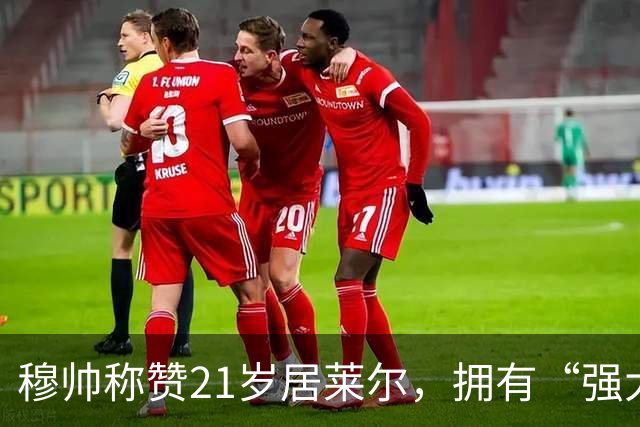 穆帅称赞21岁居莱尔，拥有“强大的内心品质”，已是顶级，但还有巨大提升空间！