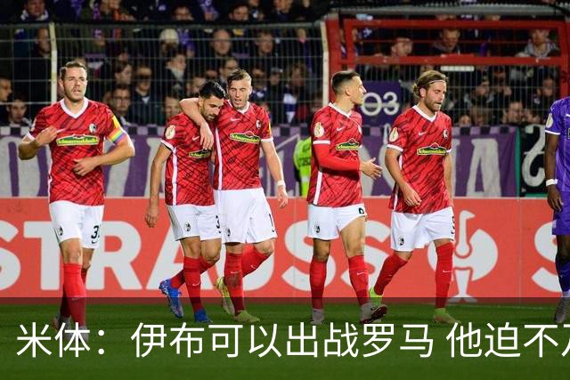 米体：伊布可以出战罗马 他迫不及待面对穆帅