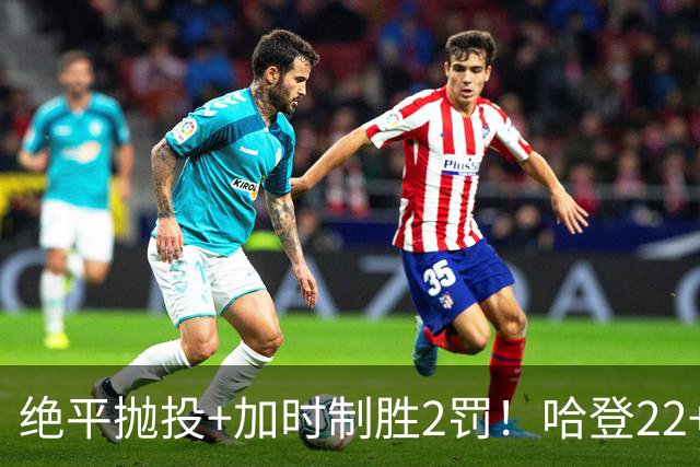 绝平抛投+加时制胜2罚！哈登22+9又成关键先生 37岁质疑声中崛起
