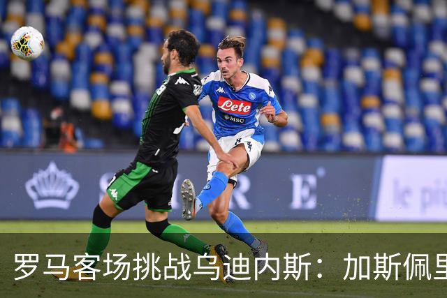 罗马客场挑战乌迪内斯：加斯佩里尼战术转型考验