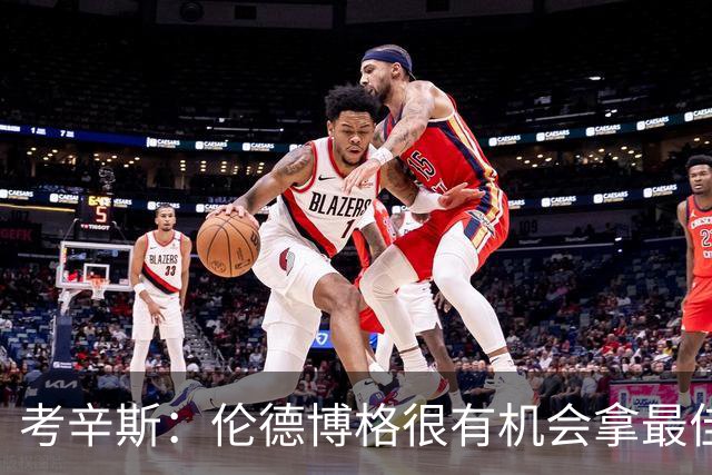 考辛斯：伦德博格很有机会拿最佳新秀 科尔认为他是球队二号球员