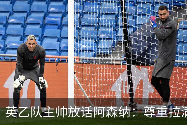 英乙队主帅放话阿森纳：尊重拉满，恐惧不能拉满