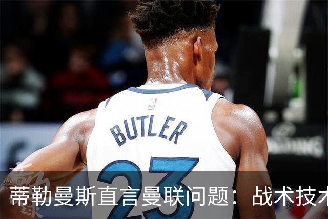 蒂勒曼斯直言曼联问题：战术技术努力全都不行