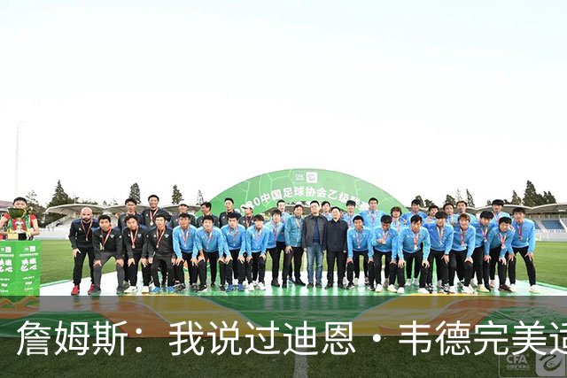 詹姆斯：我说过迪恩·韦德完美适配任何球队 他总能打出赢家回合