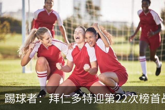 踢球者：拜仁多特迎第22次榜首战，拜仁往绩占优