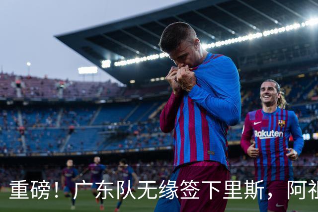 重磅！广东队无缘签下里斯，阿祖布克将打满整个赛季？