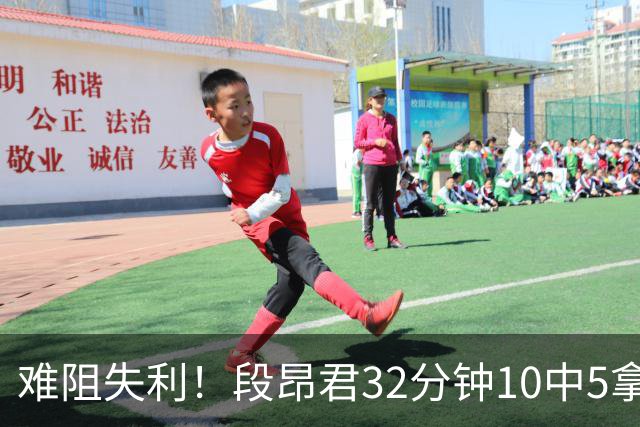 难阻失利！段昂君32分钟10中5拿15分 三分7中3