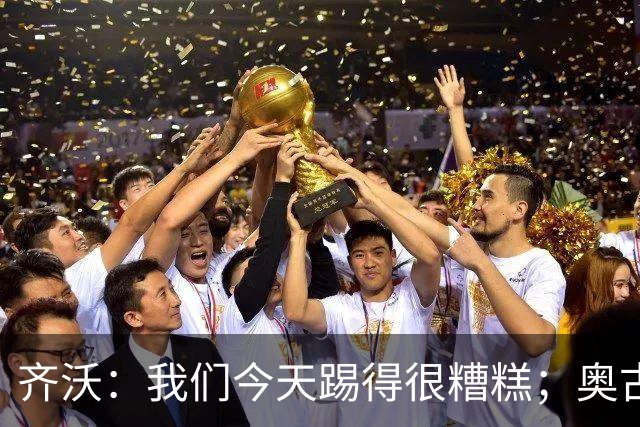 齐沃：我们今天踢得很糟糕；奥古斯托有肠胃炎但硬撑了全场