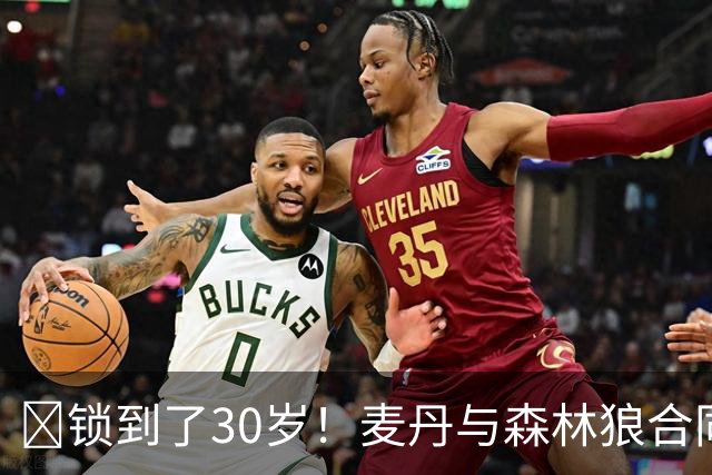 🔒锁到了30岁！麦丹与森林狼合同剩余四年1.24亿！
