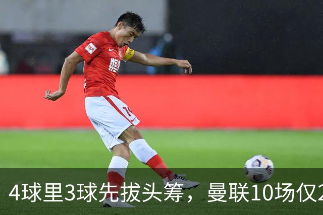 4球里3球先拔头筹，曼联10场仅2胜他是唯一稳定火力