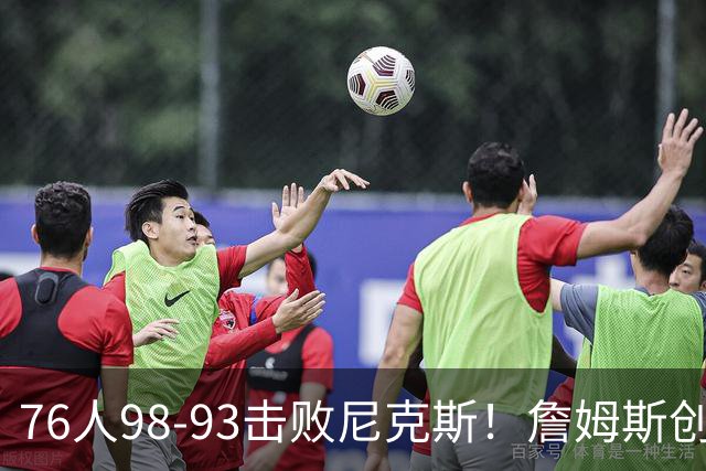 76人98-93击败尼克斯！詹姆斯创纪录，此战看到5个事实：东部格局改变了