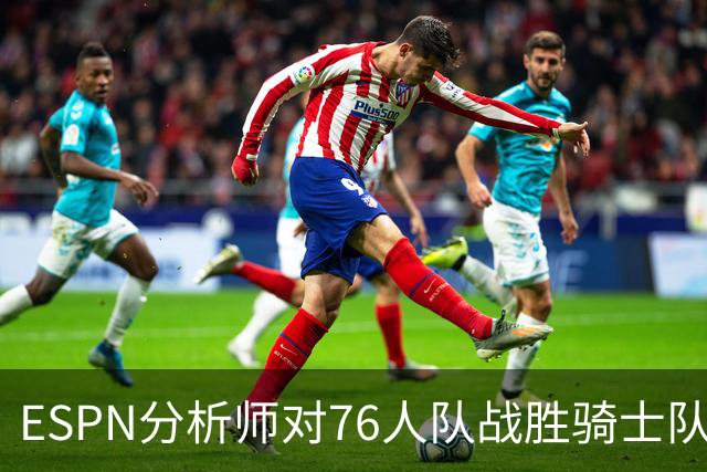 ESPN分析师对76人队战胜骑士队的历史性逆转，给予了高度评价