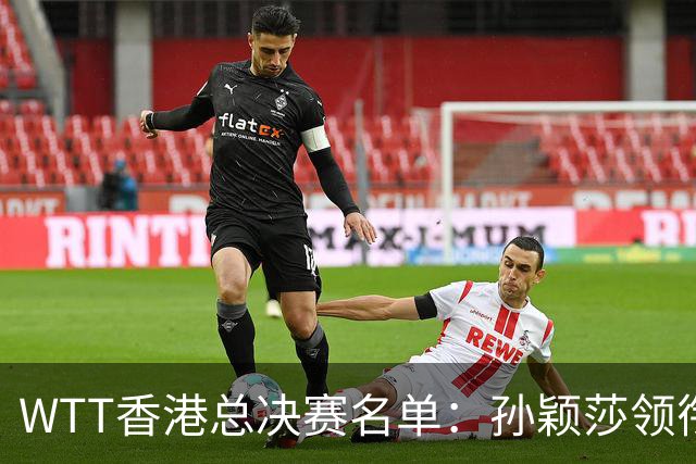 WTT香港总决赛名单：孙颖莎领衔国乒3人入围，王楚钦王曼昱暂未上榜，日乒5人入围！